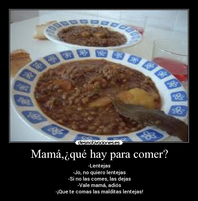 Mamá,¿qué hay para comer? - -Lentejas
-Jo, no quiero lentejas
-Si no las comes, las dejas
-Vale mamá, adiós
-¡Que te comas las malditas lentejas!