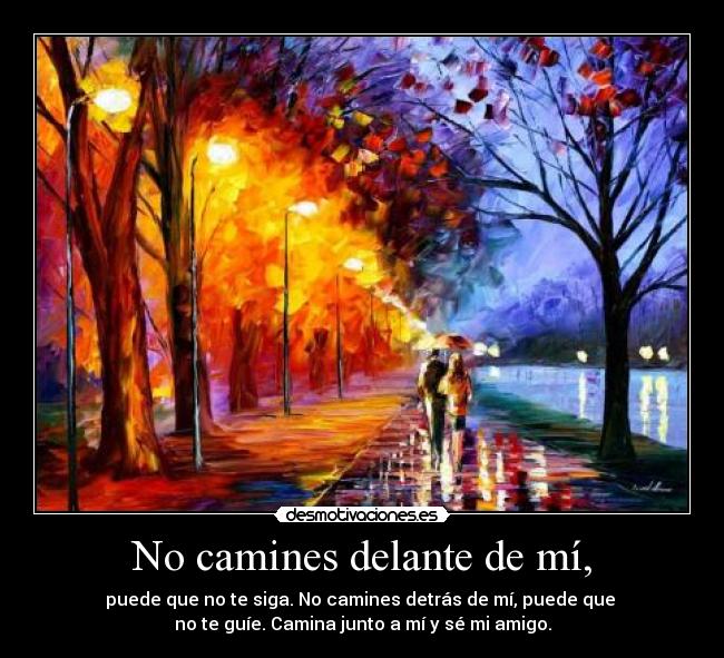 No camines delante de mí, - puede que no te siga. No camines detrás de mí, puede que 
no te guíe. Camina junto a mí y sé mi amigo.