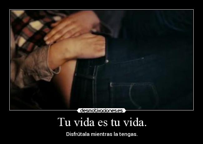 Tu vida es tu vida. -