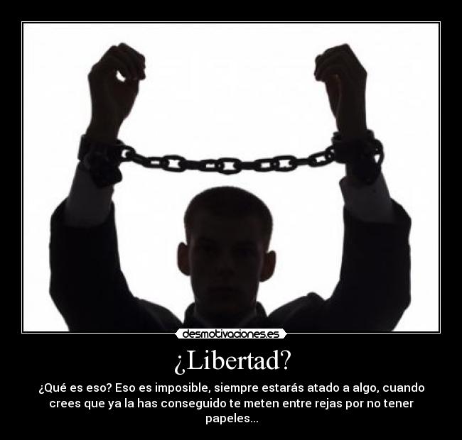 ¿Libertad? - ¿Qué es eso? Eso es imposible, siempre estarás atado a algo, cuando
crees que ya la has conseguido te meten entre rejas por no tener
papeles...