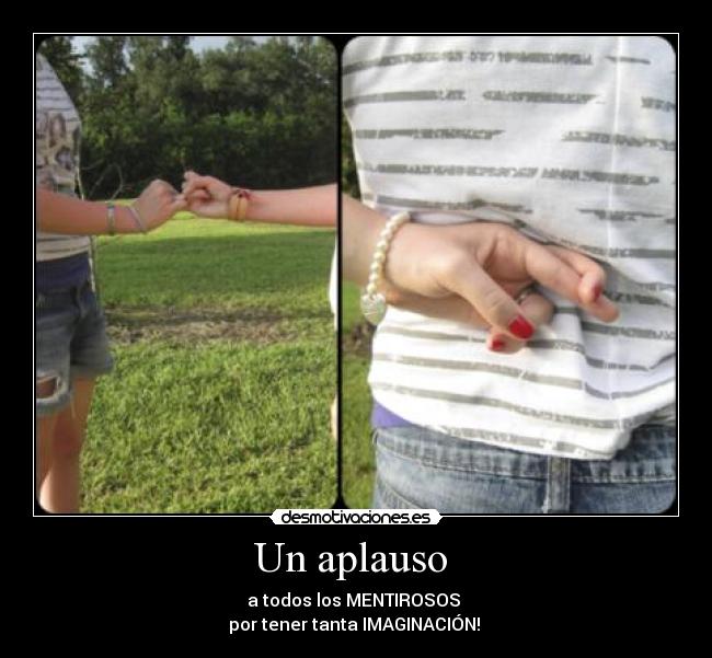Un aplauso  - a todos los MENTIROSOS 
por tener tanta IMAGINACIÓN! 