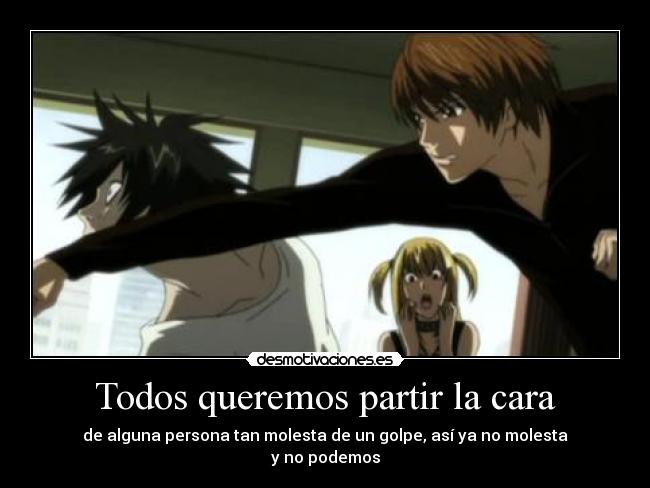 Todos queremos partir la cara - de alguna persona tan molesta de un golpe, así ya no molesta
y no podemos