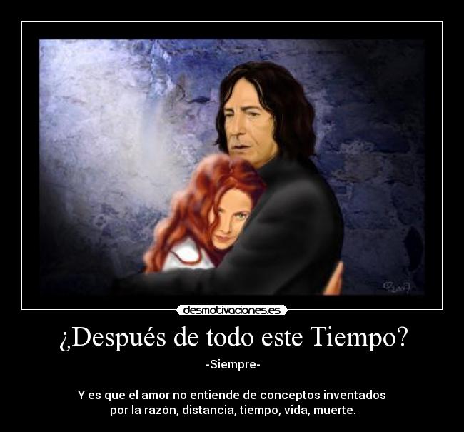 ¿Después de todo este Tiempo? - -Siempre-
Y es que el amor no entiende de conceptos inventados
por la razón, distancia, tiempo, vida, muerte.