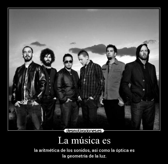 La música es - la aritmética de los sonidos, asi como la óptica es
la geometría de la luz.