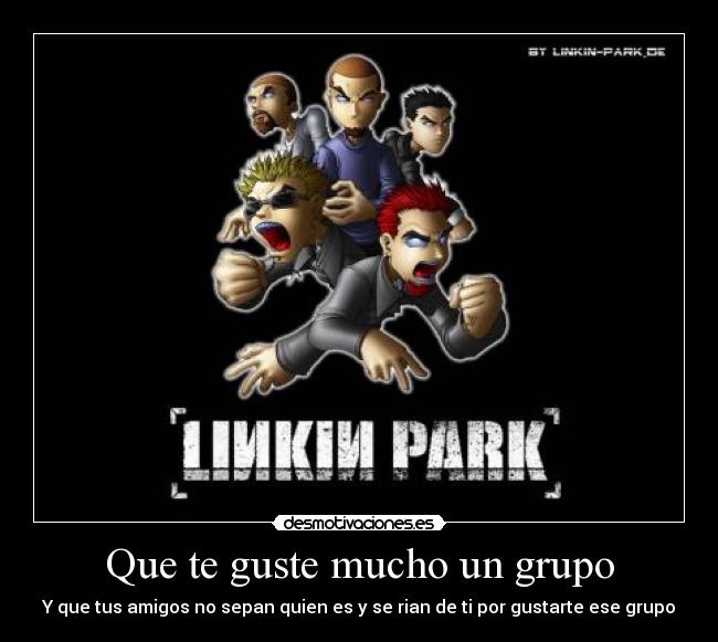 Que te guste mucho un grupo - Y que tus amigos no sepan quien es y se rian de ti por gustarte ese grupo