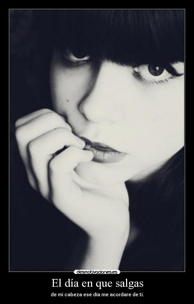 El día en que salgas - de mi cabeza ese día me acordare de ti.