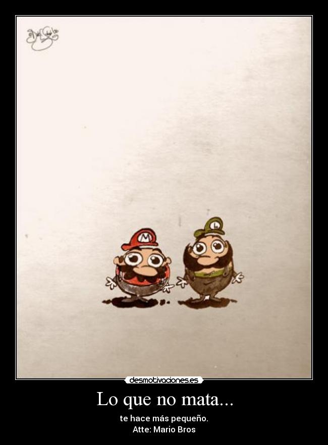 Lo que no mata... - te hace más pequeño.
Atte: Mario Bros