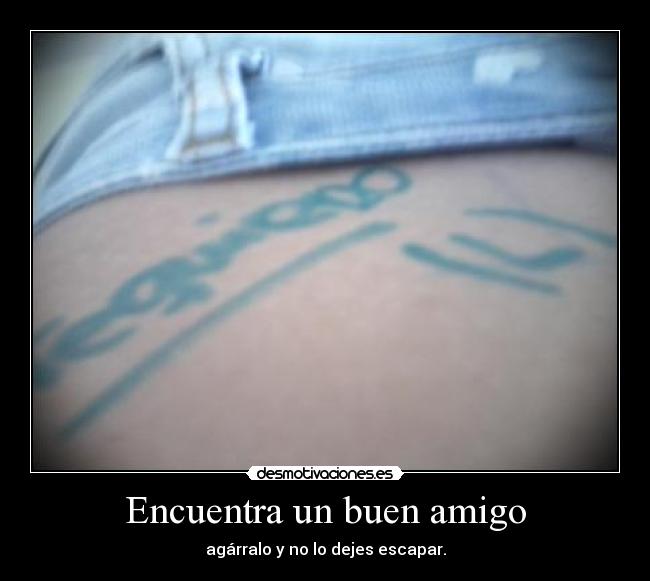 Encuentra un buen amigo - agárralo y no lo dejes escapar.