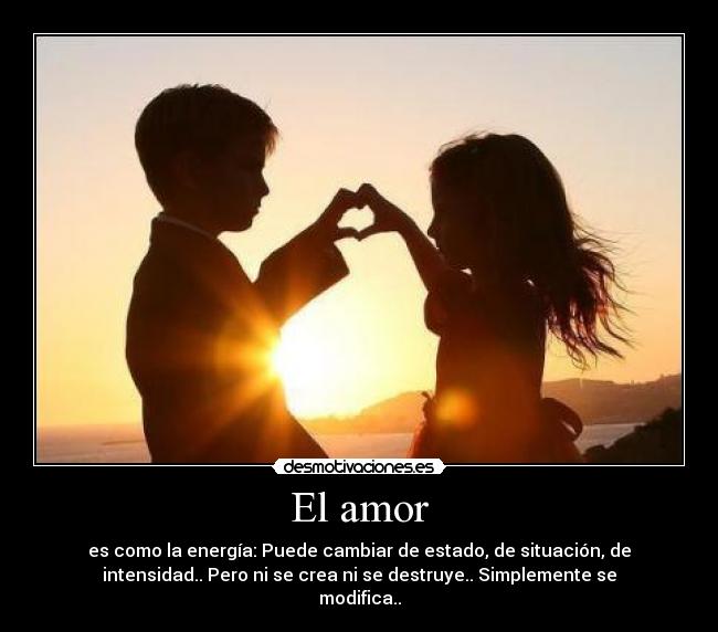 El amor - es como la energía: Puede cambiar de estado, de situación, de
intensidad.. Pero ni se crea ni se destruye.. Simplemente se
modifica..
