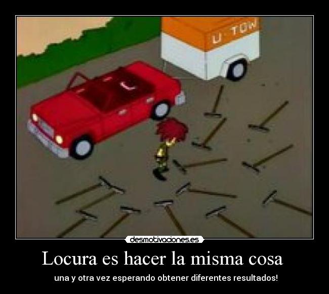 Locura es hacer la misma cosa  -  una y otra vez esperando obtener diferentes resultados!