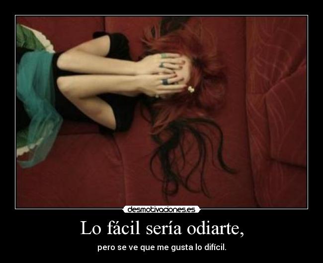 Lo fácil sería odiarte, - pero se ve que me gusta lo difícil.