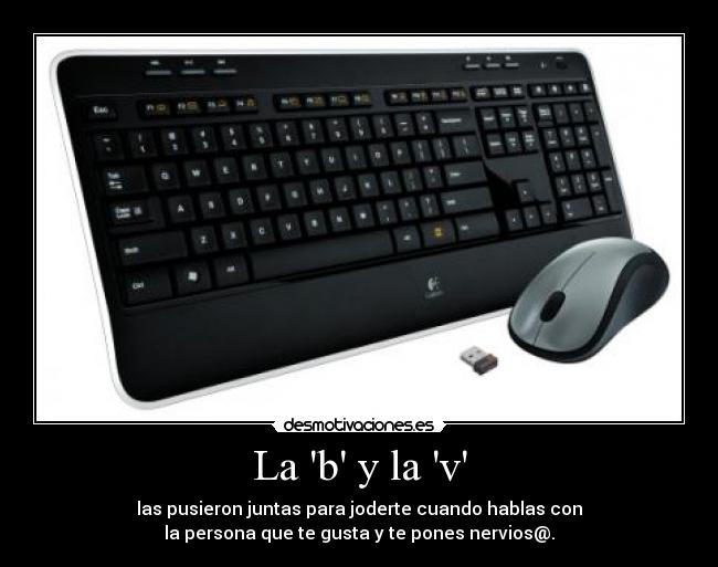 La b y la v - las pusieron juntas para joderte cuando hablas con
la persona que te gusta y te pones nervios@.