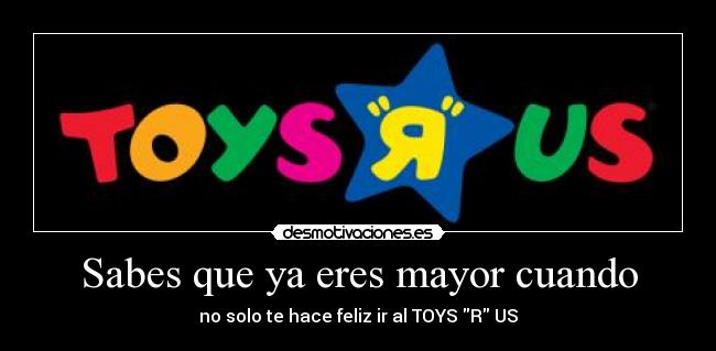 Sabes que ya eres mayor cuando - no solo te hace feliz ir al TOYS R US