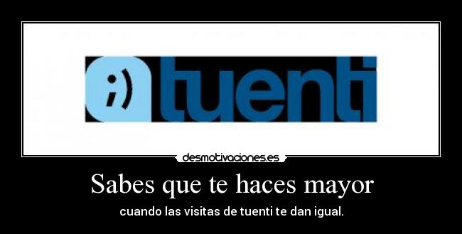 Sabes que te haces mayor - cuando las visitas de tuenti te dan igual.