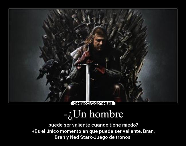 -¿Un hombre - puede ser valiente cuando tiene miedo?
+Es el único momento en que puede ser valiente, Bran.
Bran y Ned Stark-Juego de tronos