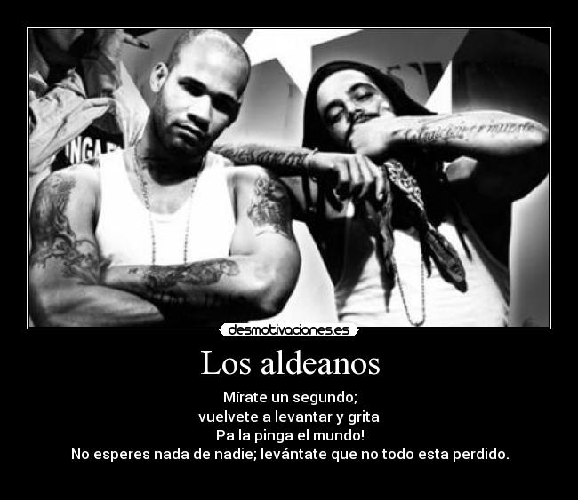 Los aldeanos - Mírate un segundo;
vuelvete a levantar y grita
Pa la pinga el mundo!
No esperes nada de nadie; levántate que no todo esta perdido.