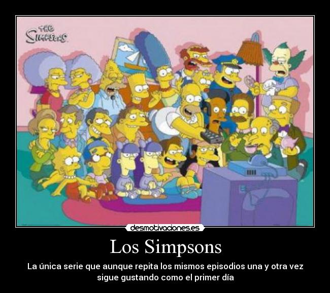 Los Simpsons - La única serie que aunque repita los mismos episodios una y otra vez
sigue gustando como el primer día