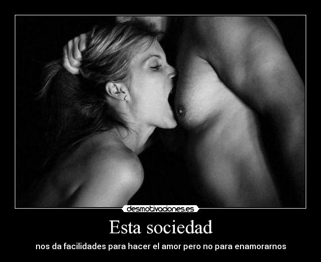 Esta sociedad - nos da facilidades para hacer el amor pero no para enamorarnos