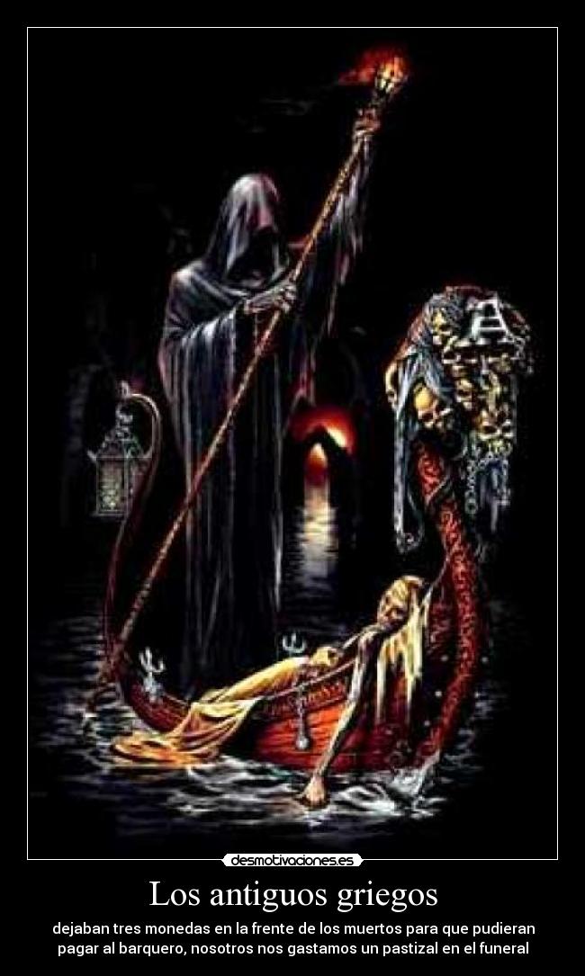 Los antiguos griegos - dejaban tres monedas en la frente de los muertos para que pudieran
pagar al barquero, nosotros nos gastamos un pastizal en el funeral