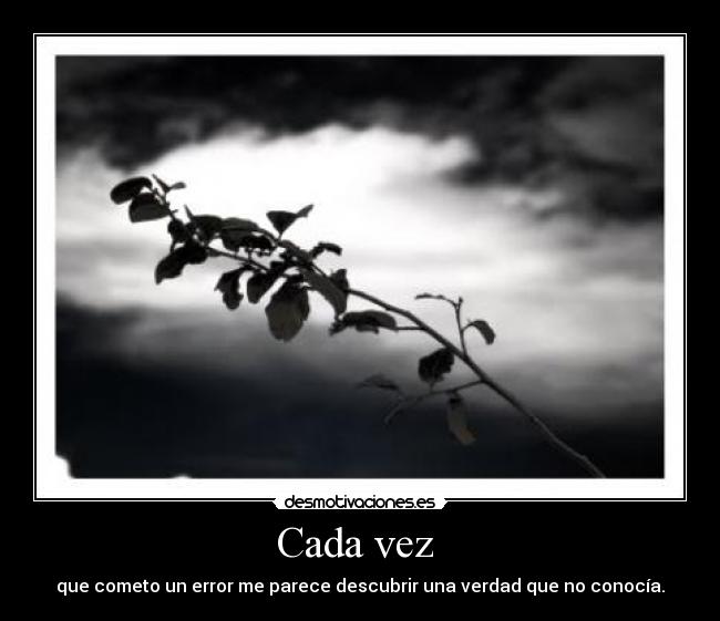 Cada vez - que cometo un error me parece descubrir una verdad que no conocía.