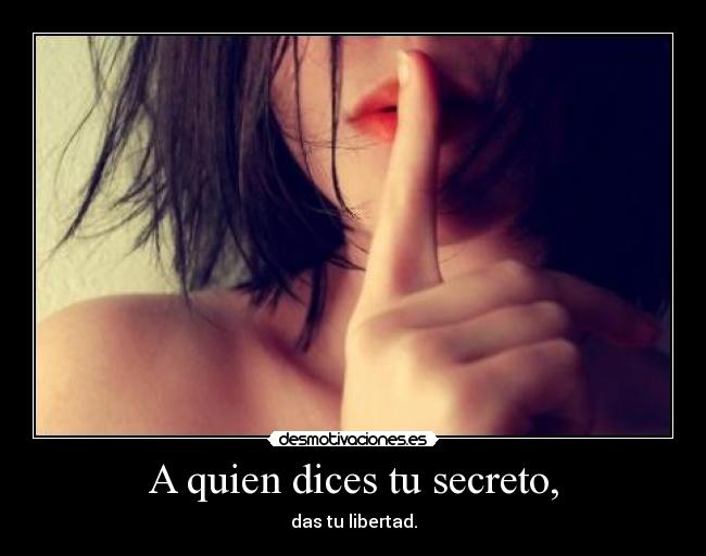 A quien dices tu secreto, - das tu libertad.