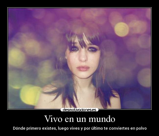 Vivo en un mundo - Dónde primero existes, luego vives y por último te conviertes en polvo