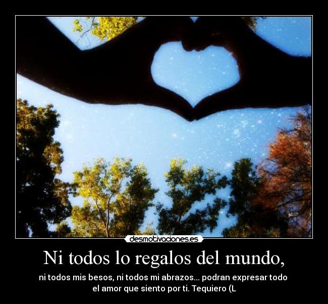 Ni todos lo regalos del mundo, - ni todos mis besos, ni todos mi abrazos... podran expresar todo
el amor que siento por ti. Tequiero (L