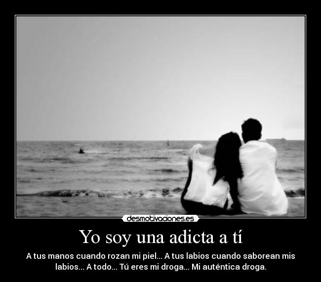 Yo soy una adicta a tí - A tus manos cuando rozan mi piel... A tus labios cuando saborean mis
labios... A todo... Tú eres mi droga... Mi auténtica droga.