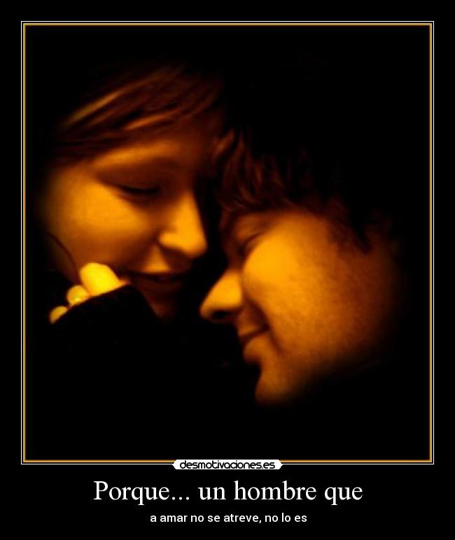 Porque... un hombre que - a amar no se atreve, no lo es