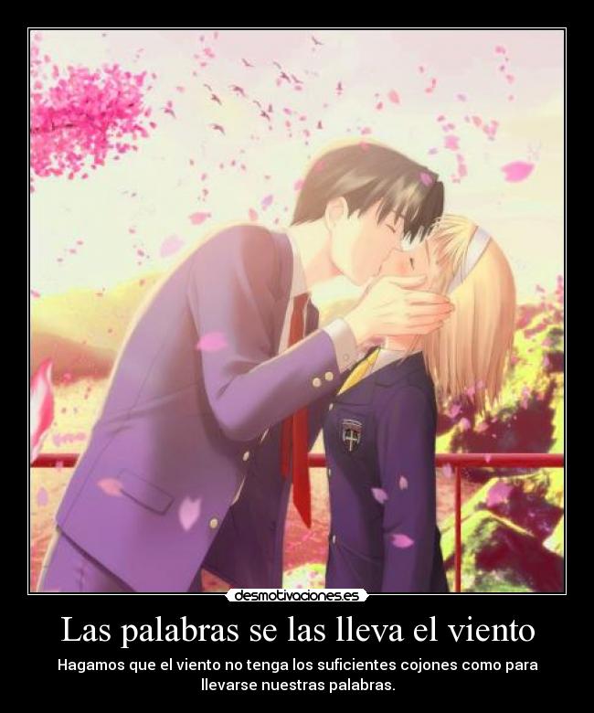 Las palabras se las lleva el viento - Hagamos que el viento no tenga los suficientes cojones como para
llevarse nuestras palabras.