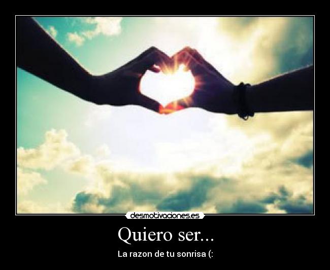 Quiero ser... - La razon de tu sonrisa (: