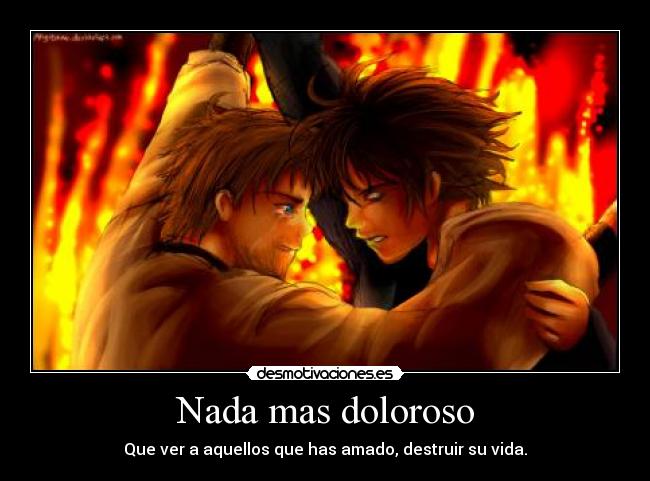 Nada mas doloroso - Que ver a aquellos que has amado, destruir su vida.