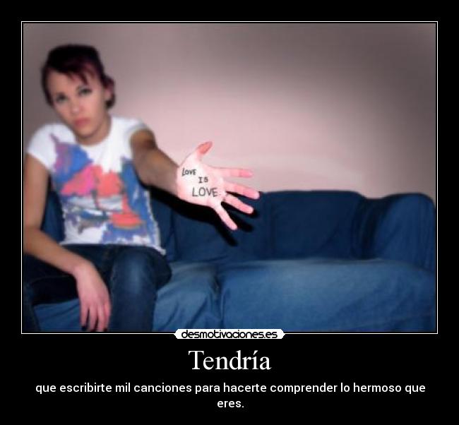 Tendría - que escribirte mil canciones para hacerte comprender lo hermoso que eres.