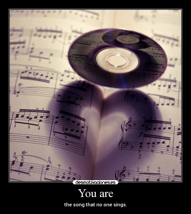 You are - the song that no one sings.