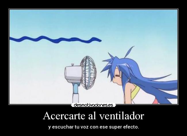 Acercarte al ventilador - y escuchar tu voz con ese super efecto.