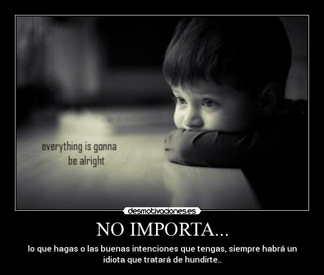 NO IMPORTA... - lo que hagas o las buenas intenciones que tengas, siempre habrá un
idiota que tratará de hundirte..