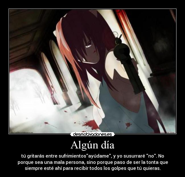 Algún día - tú gritarás entre sufrimientosayúdame, y yo susurraré no. No
porque sea una mala persona, sino porque paso de ser la tonta que
siempre esté ahí para recibir todos los golpes que tú quieras.