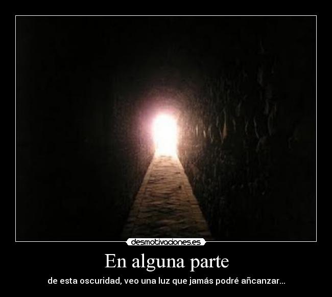 En alguna parte - de esta oscuridad, veo una luz que jamás podré añcanzar...