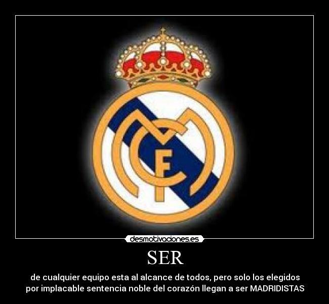SER - de cualquier equipo esta al alcance de todos, pero solo los elegidos
por implacable sentencia noble del corazón llegan a ser MADRIDISTAS