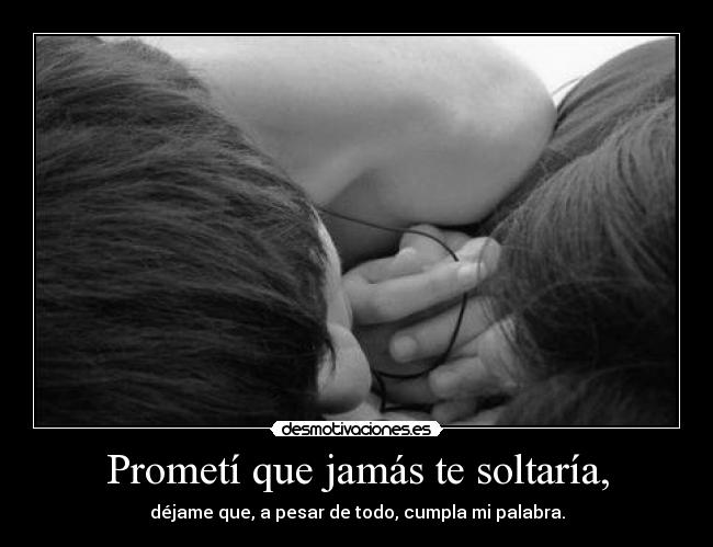 Prometí que jamás te soltaría, - déjame que, a pesar de todo, cumpla mi palabra.