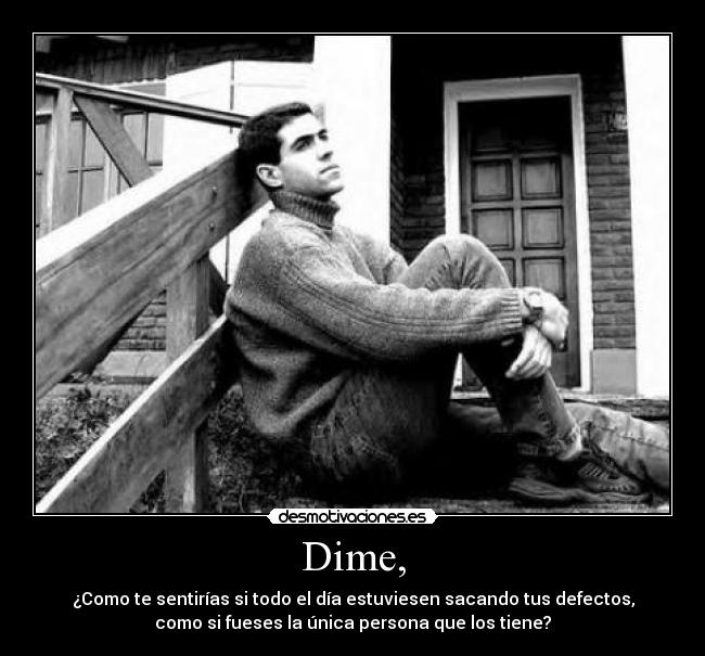 Dime, - ¿Como te sentirías si todo el día estuviesen sacando tus defectos,
como si fueses la única persona que los tiene?