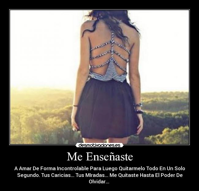 Me Enseñaste - A Amar De Forma Incontrolable Para Luego Quitarmelo Todo En Un Solo
Segundo. Tus Caricias... Tus MIradas... Me Quitaste Hasta El Poder De
Olvidar... 
