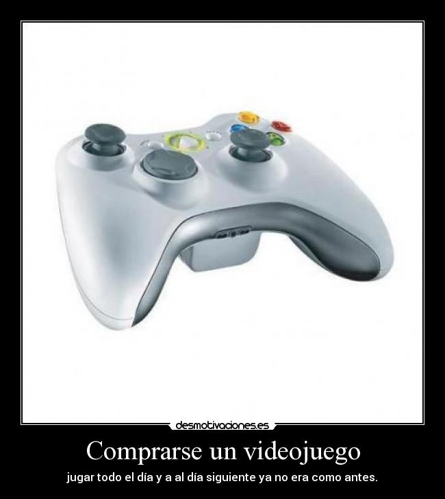 Comprarse un videojuego - jugar todo el día y a al día siguiente ya no era como antes.