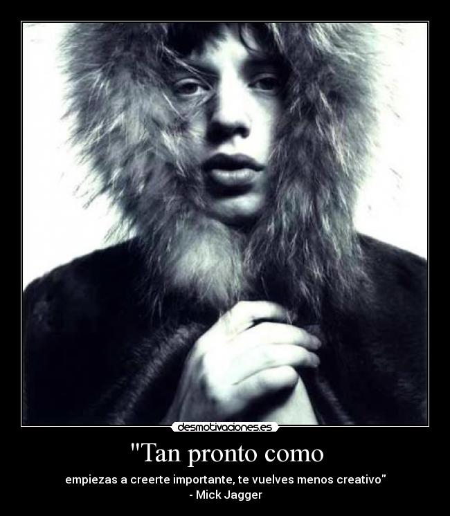 Tan pronto como - empiezas a creerte importante, te vuelves menos creativo
- Mick Jagger