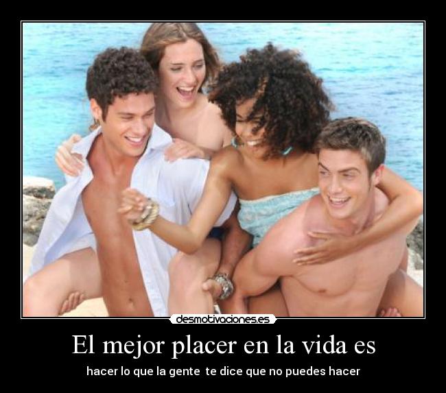 El mejor placer en la vida es - hacer lo que la gente te dice que no puedes hacer