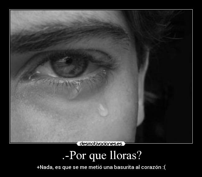 .-Por que lloras? - +Nada, es que se me metió una basurita al corazón :(