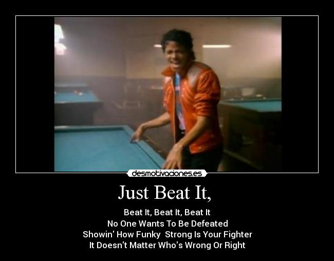 Just Beat It,  - Beat It, Beat It, Beat It
No One Wants To Be Defeated
Showin How Funky  Strong Is Your Fighter
It Doesnt Matter Whos Wrong Or Right♫