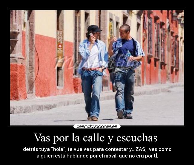 Vas por la calle y escuchas - detrás tuya hola, te vuelves para contestar y...ZAS, ves como
alguien está hablando por el móvil, que no era por tÍ.