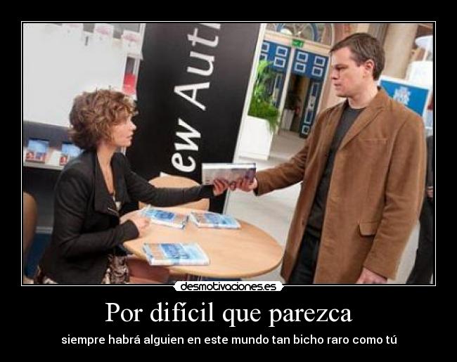 Por difícil que parezca - siempre habrá alguien en este mundo tan bicho raro como tú