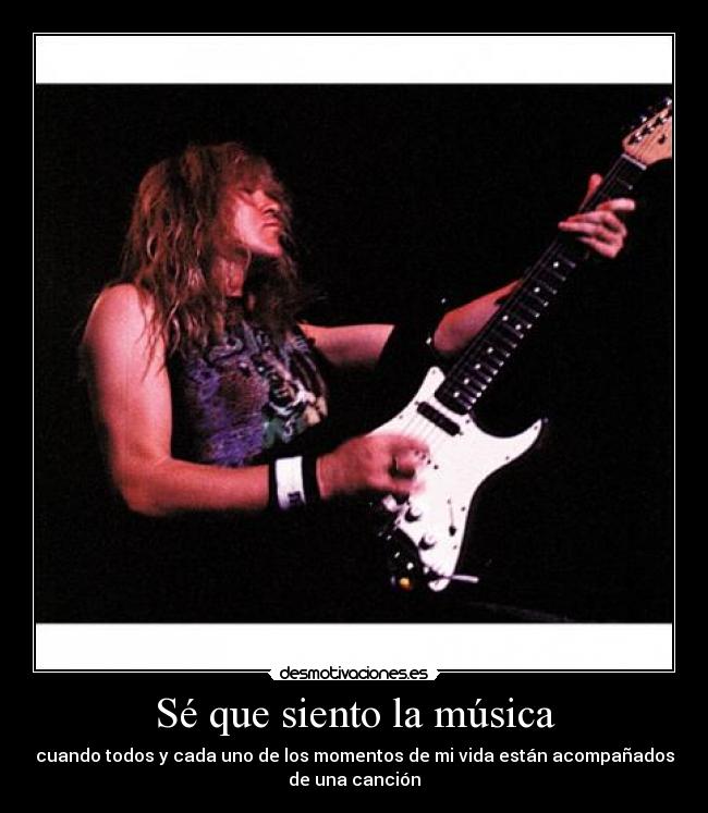 Sé que siento la música - cuando todos y cada uno de los momentos de mi vida están acompañados
de una canción